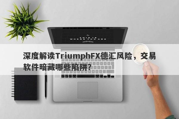 深度解读TriumphFX德汇风险，交易软件暗藏哪些陷阱？-第1张图片-要懂汇