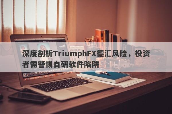 深度剖析TriumphFX德汇风险，投资者需警惕自研软件陷阱-第1张图片-要懂汇