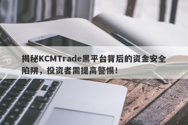 揭秘KCMTrade黑平台背后的资金安全陷阱，投资者需提高警惕！-第1张图片-要懂汇