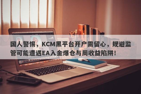 国人警惕，KCM黑平台开户需留心，规避监管可能遭遇EA入金爆仓与周收益陷阱！-第1张图片-要懂汇