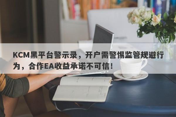 KCM黑平台警示录，开户需警惕监管规避行为，合作EA收益承诺不可信！-第1张图片-要懂汇