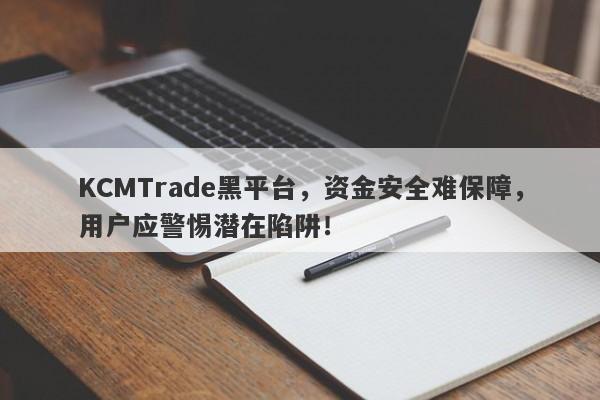 KCMTrade黑平台，资金安全难保障，用户应警惕潜在陷阱！-第1张图片-要懂汇