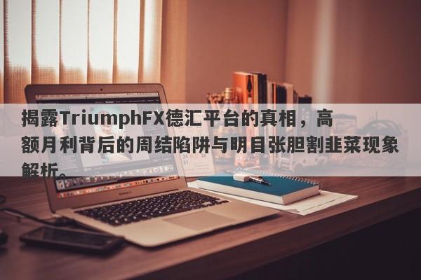 揭露TriumphFX德汇平台的真相，高额月利背后的周结陷阱与明目张胆割韭菜现象解析。-第1张图片-要懂汇