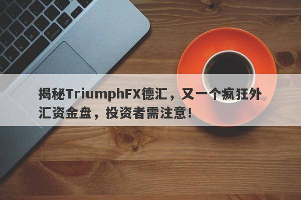 揭秘TriumphFX德汇，又一个疯狂外汇资金盘，投资者需注意！-第1张图片-要懂汇