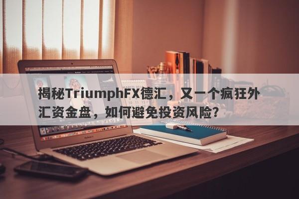 揭秘TriumphFX德汇，又一个疯狂外汇资金盘，如何避免投资风险？-第1张图片-要懂汇