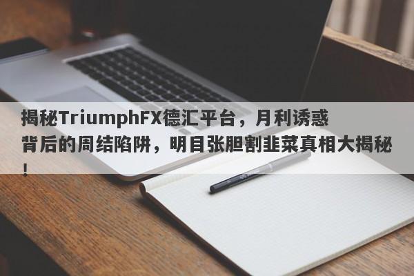 揭秘TriumphFX德汇平台，月利诱惑背后的周结陷阱，明目张胆割韭菜真相大揭秘！-第1张图片-要懂汇