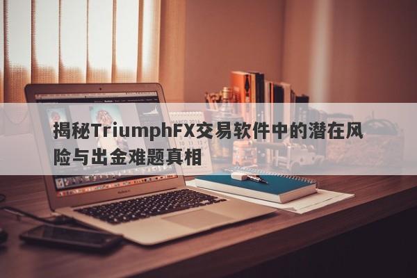 揭秘TriumphFX交易软件中的潜在风险与出金难题真相-第1张图片-要懂汇