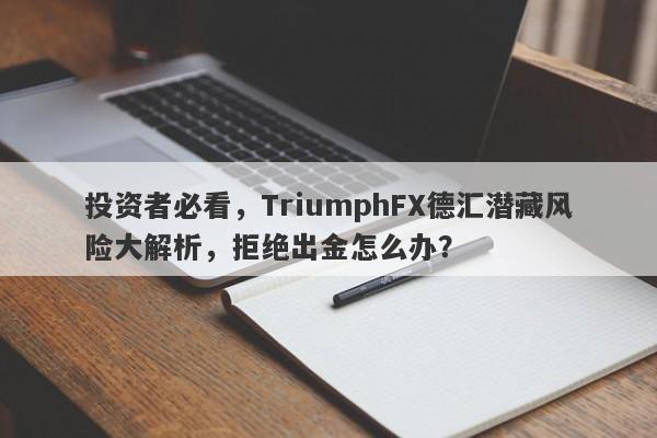 投资者必看，TriumphFX德汇潜藏风险大解析，拒绝出金怎么办？-第1张图片-要懂汇