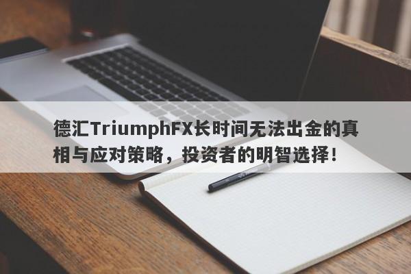 德汇TriumphFX长时间无法出金的真相与应对策略，投资者的明智选择！-第1张图片-要懂汇