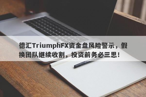 德汇TriumphFX资金盘风险警示，假换团队继续收割，投资前务必三思！-第1张图片-要懂汇