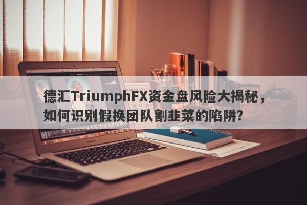 德汇TriumphFX资金盘风险大揭秘，如何识别假换团队割韭菜的陷阱？-第1张图片-要懂汇