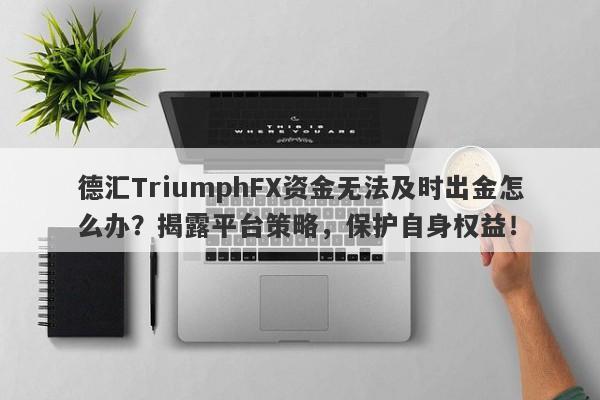 德汇TriumphFX资金无法及时出金怎么办？揭露平台策略，保护自身权益！-第1张图片-要懂汇