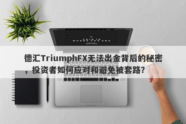 德汇TriumphFX无法出金背后的秘密，投资者如何应对和避免被套路？-第1张图片-要懂汇