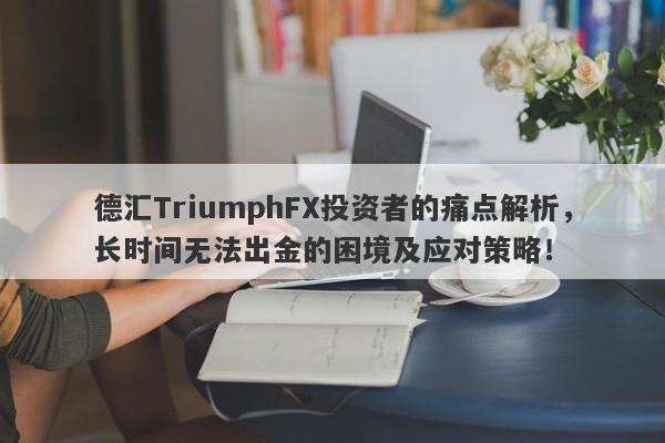 德汇TriumphFX投资者的痛点解析，长时间无法出金的困境及应对策略！-第1张图片-要懂汇