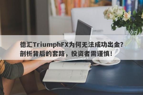 德汇TriumphFX为何无法成功出金？剖析背后的套路，投资者需谨慎！-第1张图片-要懂汇