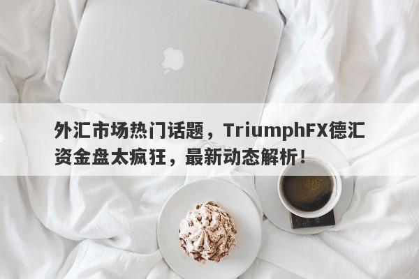 外汇市场热门话题，TriumphFX德汇资金盘太疯狂，最新动态解析！-第1张图片-要懂汇