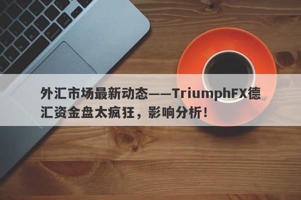 外汇市场最新动态——TriumphFX德汇资金盘太疯狂，影响分析！-第1张图片-要懂汇