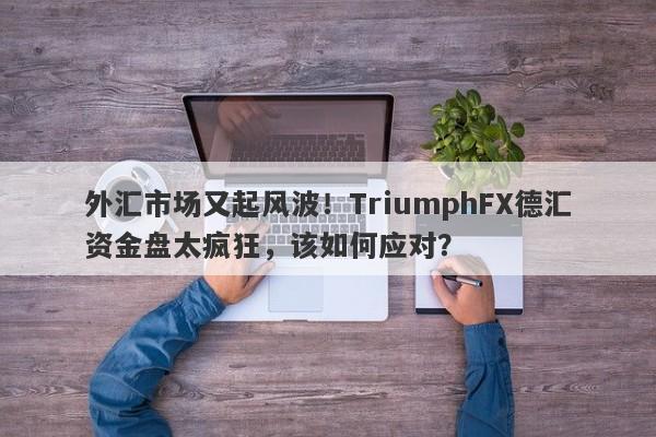 外汇市场又起风波！TriumphFX德汇资金盘太疯狂，该如何应对？-第1张图片-要懂汇