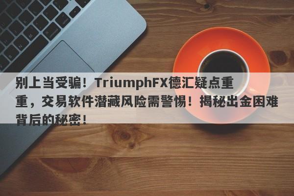 别上当受骗！TriumphFX德汇疑点重重，交易软件潜藏风险需警惕！揭秘出金困难背后的秘密！-第1张图片-要懂汇