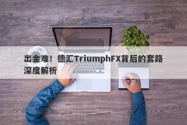 出金难！德汇TriumphFX背后的套路深度解析-第1张图片-要懂汇