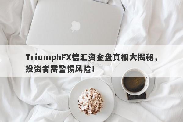 TriumphFX德汇资金盘真相大揭秘，投资者需警惕风险！-第1张图片-要懂汇