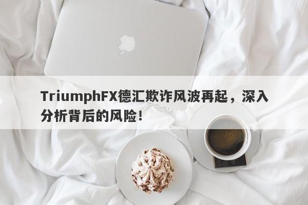 TriumphFX德汇欺诈风波再起，深入分析背后的风险！-第1张图片-要懂汇