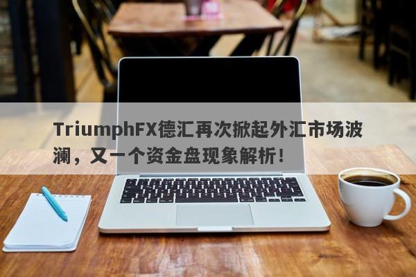 TriumphFX德汇再次掀起外汇市场波澜，又一个资金盘现象解析！-第1张图片-要懂汇