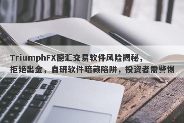 TriumphFX德汇交易软件风险揭秘，拒绝出金，自研软件暗藏陷阱，投资者需警惕-第1张图片-要懂汇