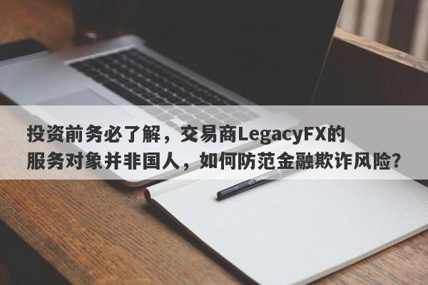 投资前务必了解，交易商LegacyFX的服务对象并非国人，如何防范金融欺诈风险？-第1张图片-要懂汇