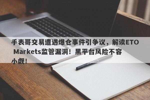 手表哥交易遭遇爆仓事件引争议，解读ETO Markets监管漏洞！黑平台风险不容小觑！-第1张图片-要懂汇