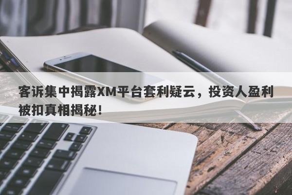 客诉集中揭露XM平台套利疑云，投资人盈利被扣真相揭秘！-第1张图片-要懂汇