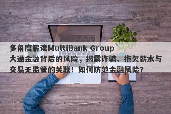 多角度解读MultiBank Group大通金融背后的风险，揭露诈骗、拖欠薪水与交易无监管的关联！如何防范金融风险？-第1张图片-要懂汇