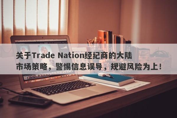 关于Trade Nation经纪商的大陆市场策略，警惕信息误导，规避风险为上！-第1张图片-要懂汇