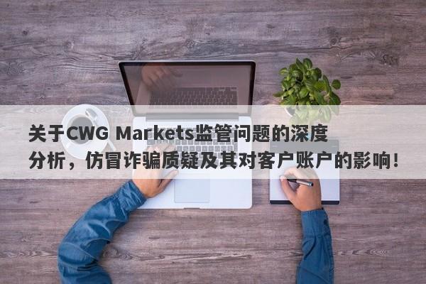 关于CWG Markets监管问题的深度分析，仿冒诈骗质疑及其对客户账户的影响！-第1张图片-要懂汇