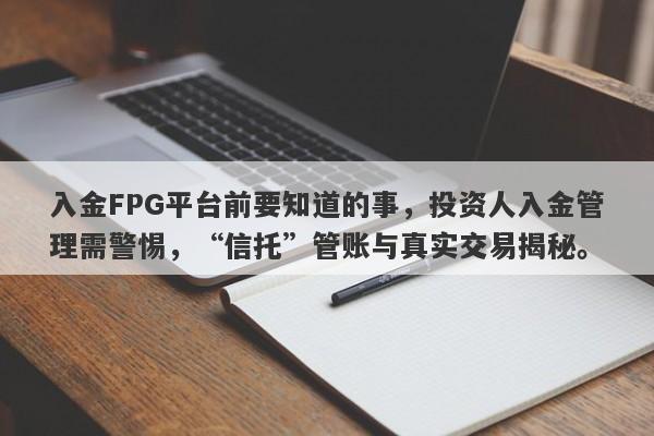 入金FPG平台前要知道的事，投资人入金管理需警惕，“信托”管账与真实交易揭秘。-第1张图片-要懂汇