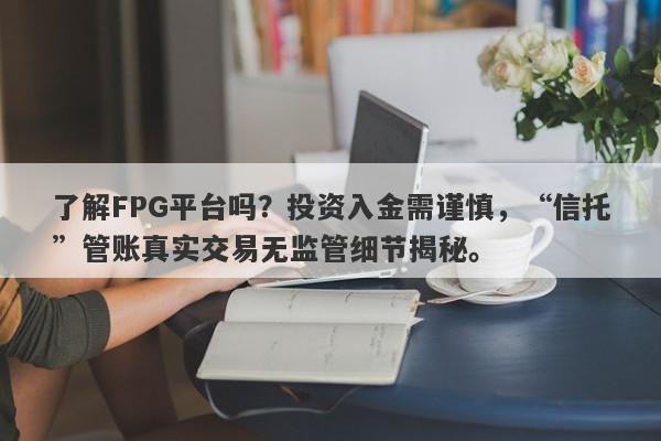 了解FPG平台吗？投资入金需谨慎，“信托”管账真实交易无监管细节揭秘。-第1张图片-要懂汇