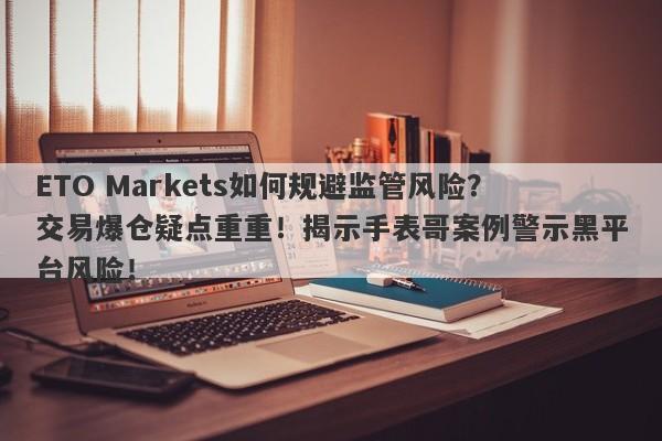 ETO Markets如何规避监管风险？交易爆仓疑点重重！揭示手表哥案例警示黑平台风险！-第1张图片-要懂汇