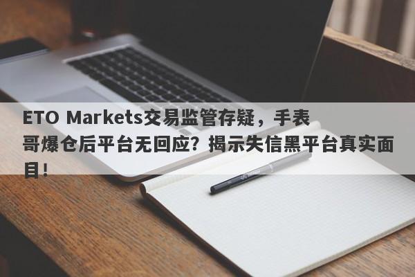 ETO Markets交易监管存疑，手表哥爆仓后平台无回应？揭示失信黑平台真实面目！-第1张图片-要懂汇