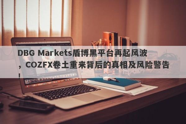 DBG Markets盾博黑平台再起风波，COZFX卷土重来背后的真相及风险警告！-第1张图片-要懂汇