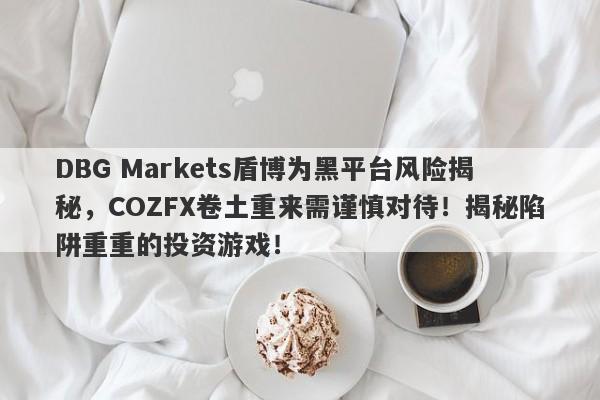 DBG Markets盾博为黑平台风险揭秘，COZFX卷土重来需谨慎对待！揭秘陷阱重重的投资游戏！-第1张图片-要懂汇