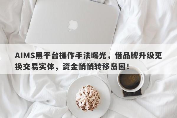 AIMS黑平台操作手法曝光，借品牌升级更换交易实体，资金悄悄转移岛国！-第1张图片-要懂汇