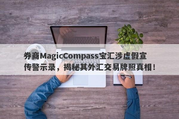 券商MagicCompass宝汇涉虚假宣传警示录，揭秘其外汇交易牌照真相！-第1张图片-要懂汇