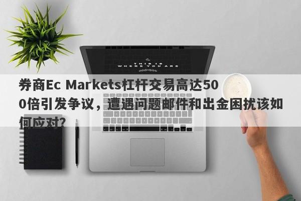 券商Ec Markets杠杆交易高达500倍引发争议，遭遇问题邮件和出金困扰该如何应对？-第1张图片-要懂汇