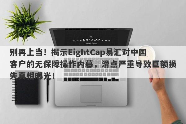 别再上当！揭示EightCap易汇对中国客户的无保障操作内幕，滑点严重导致巨额损失真相曝光！-第1张图片-要懂汇