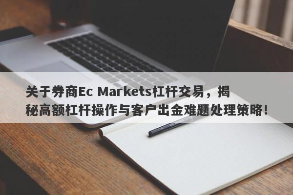 关于券商Ec Markets杠杆交易，揭秘高额杠杆操作与客户出金难题处理策略！-第1张图片-要懂汇