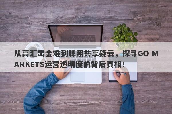 从高汇出金难到牌照共享疑云，探寻GO MARKETS运营透明度的背后真相！-第1张图片-要懂汇