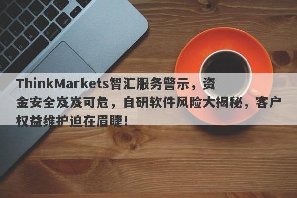 ThinkMarkets智汇服务警示，资金安全岌岌可危，自研软件风险大揭秘，客户权益维护迫在眉睫！-第1张图片-要懂汇