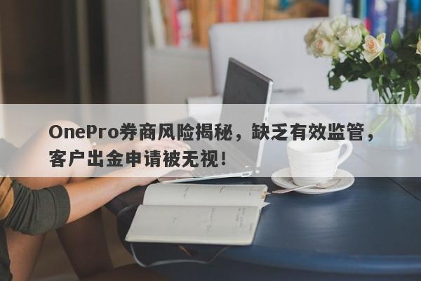 OnePro券商风险揭秘，缺乏有效监管，客户出金申请被无视！-第1张图片-要懂汇