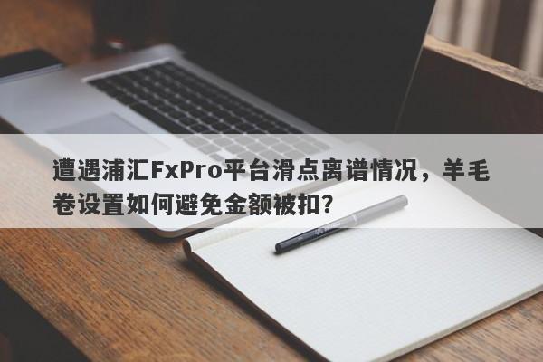 遭遇浦汇FxPro平台滑点离谱情况，羊毛卷设置如何避免金额被扣？-第1张图片-要懂汇