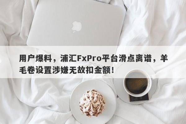 用户爆料，浦汇FxPro平台滑点离谱，羊毛卷设置涉嫌无故扣金额！-第1张图片-要懂汇